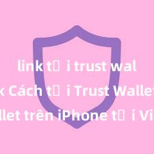 link tải trust wallet apk Cách tải Trust Wallet trên iPhone tại Việt Nam