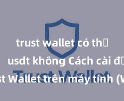 trust wallet có thể lưu trữ usdt không Cách cài đặt Trust Wallet trên máy tính (Windows & Mac) tại Việt Nam